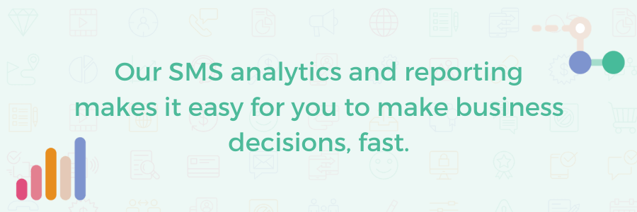 Our SMS analytics and reporting makes it easy for you to make business decisions, fast.